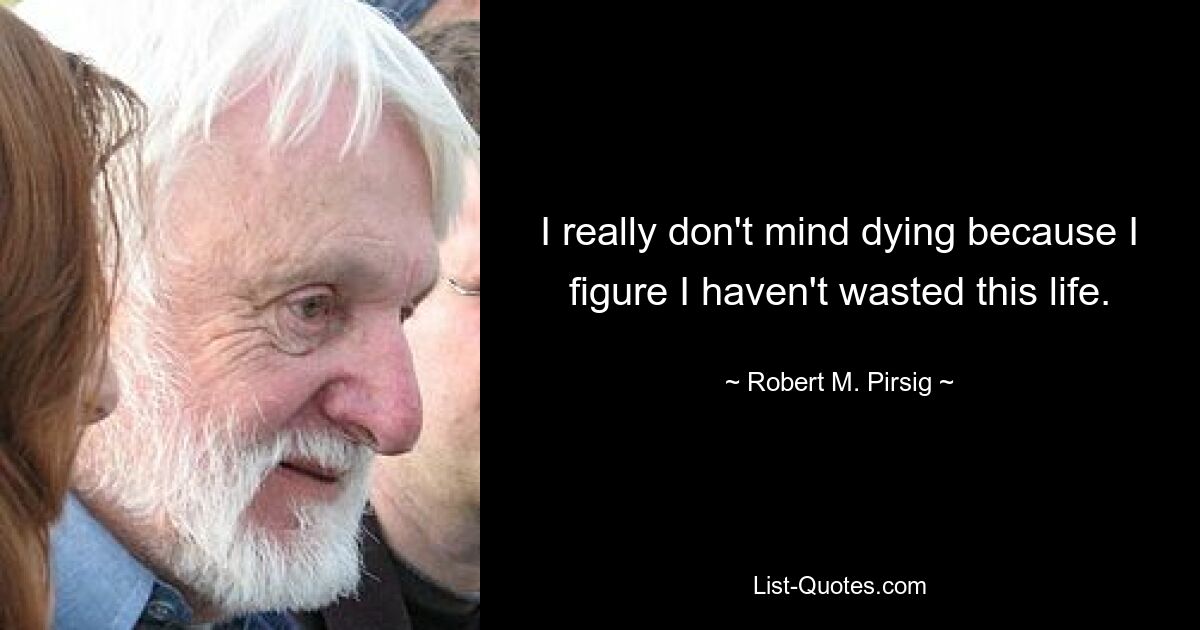 I really don't mind dying because I figure I haven't wasted this life. — © Robert M. Pirsig