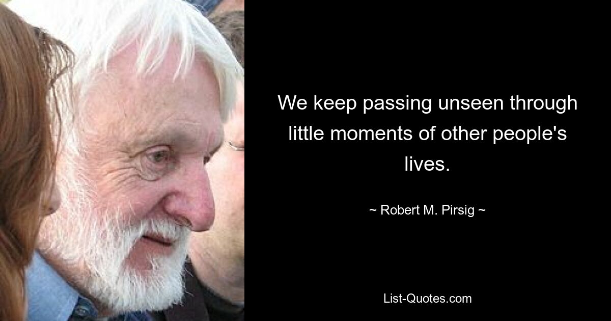 We keep passing unseen through little moments of other people's lives. — © Robert M. Pirsig