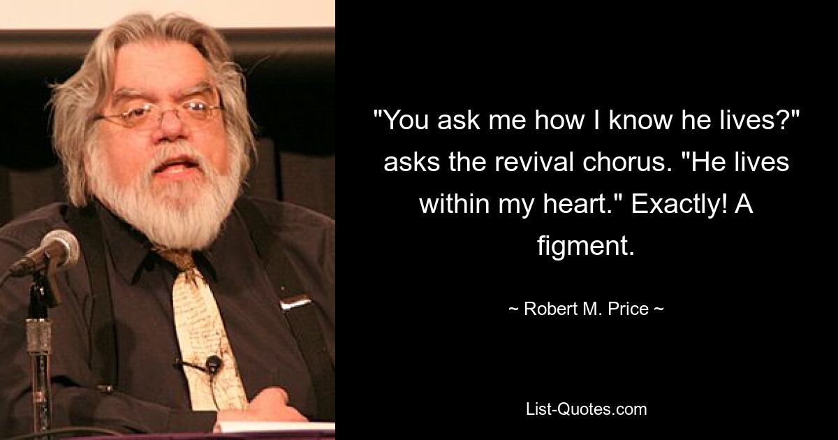 "You ask me how I know he lives?" asks the revival chorus. "He lives within my heart." Exactly! A figment. — © Robert M. Price