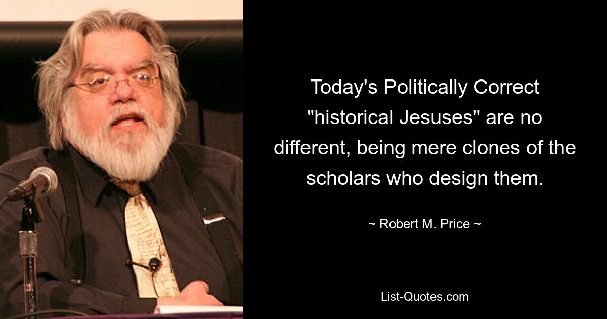 Today's Politically Correct "historical Jesuses" are no different, being mere clones of the scholars who design them. — © Robert M. Price