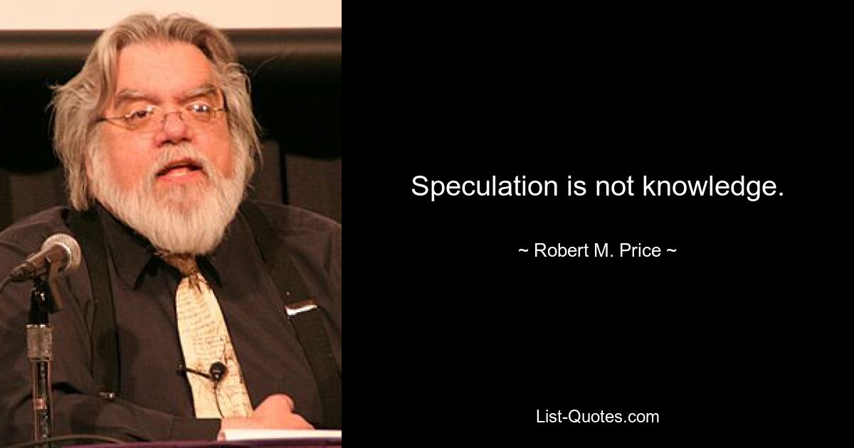 Speculation is not knowledge. — © Robert M. Price