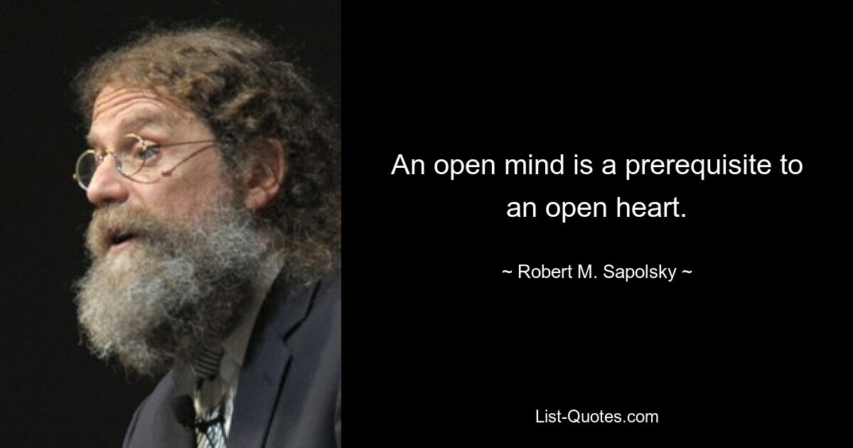 An open mind is a prerequisite to an open heart. — © Robert M. Sapolsky