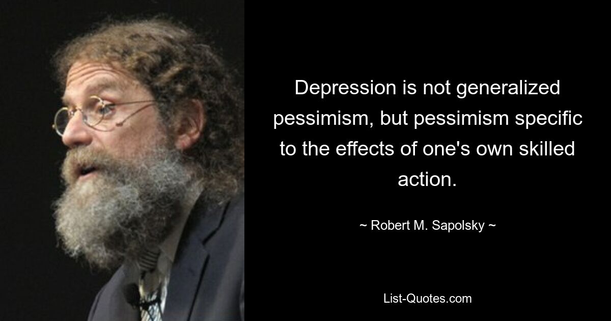 Depression is not generalized pessimism, but pessimism specific to the effects of one's own skilled action. — © Robert M. Sapolsky