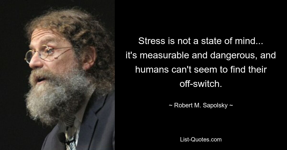 Stress is not a state of mind... it's measurable and dangerous, and humans can't seem to find their off-switch. — © Robert M. Sapolsky