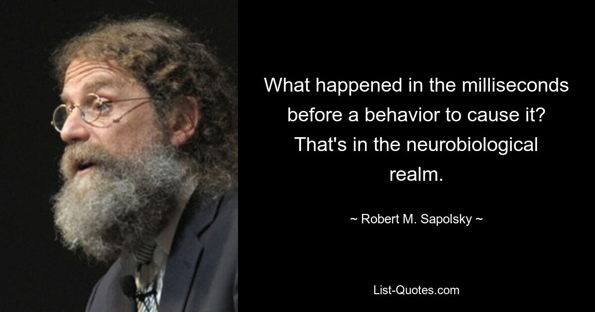 What happened in the milliseconds before a behavior to cause it? That's in the neurobiological realm. — © Robert M. Sapolsky