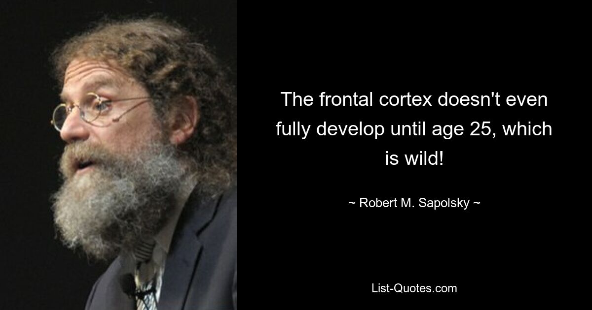 The frontal cortex doesn't even fully develop until age 25, which is wild! — © Robert M. Sapolsky