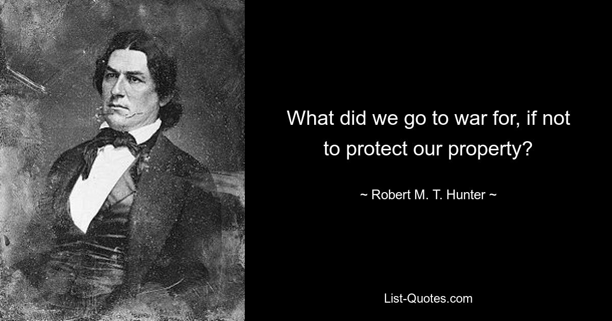 What did we go to war for, if not to protect our property? — © Robert M. T. Hunter