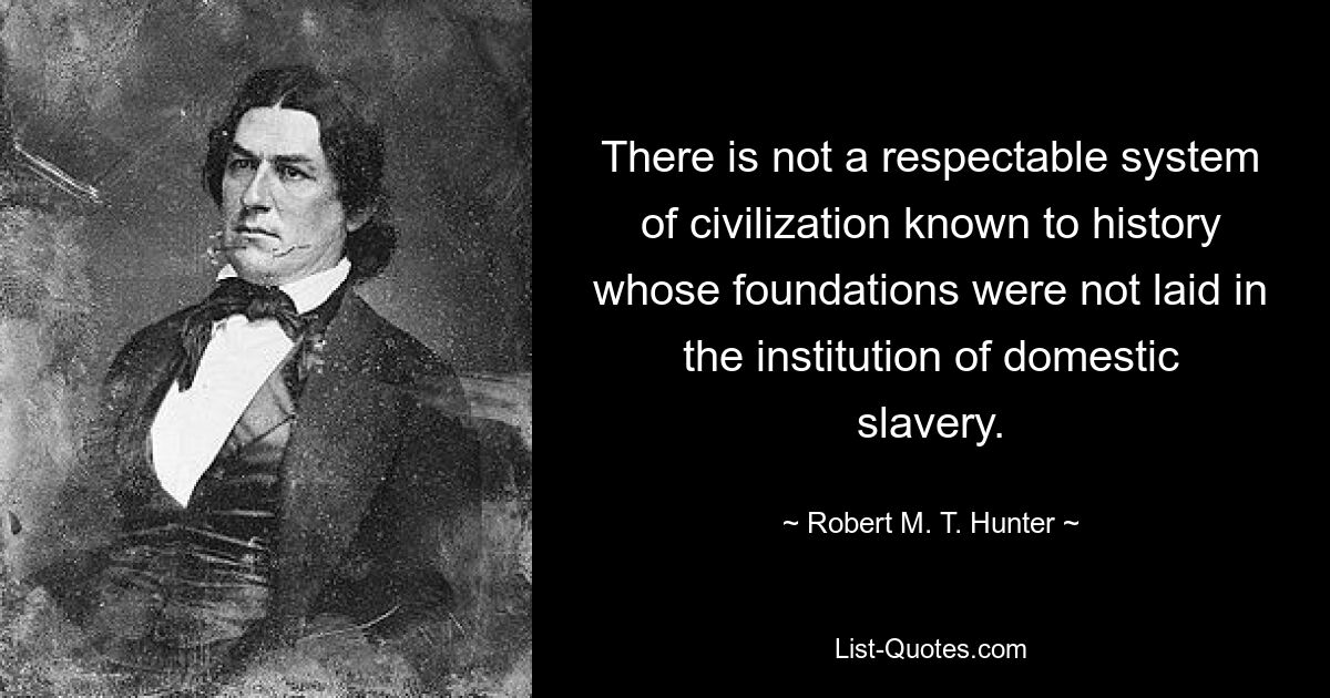 There is not a respectable system of civilization known to history whose foundations were not laid in the institution of domestic slavery. — © Robert M. T. Hunter