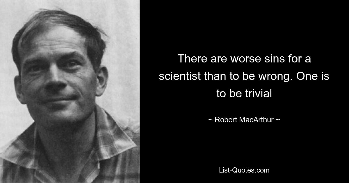 There are worse sins for a scientist than to be wrong. One is to be trivial — © Robert MacArthur