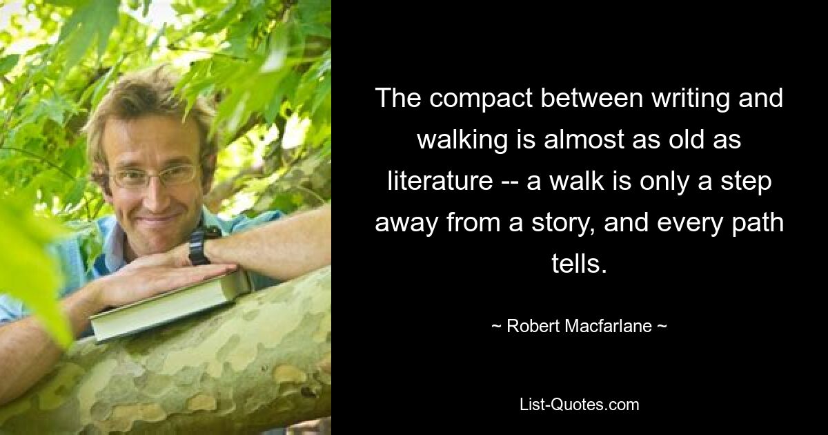 The compact between writing and walking is almost as old as literature -- a walk is only a step away from a story, and every path tells. — © Robert Macfarlane