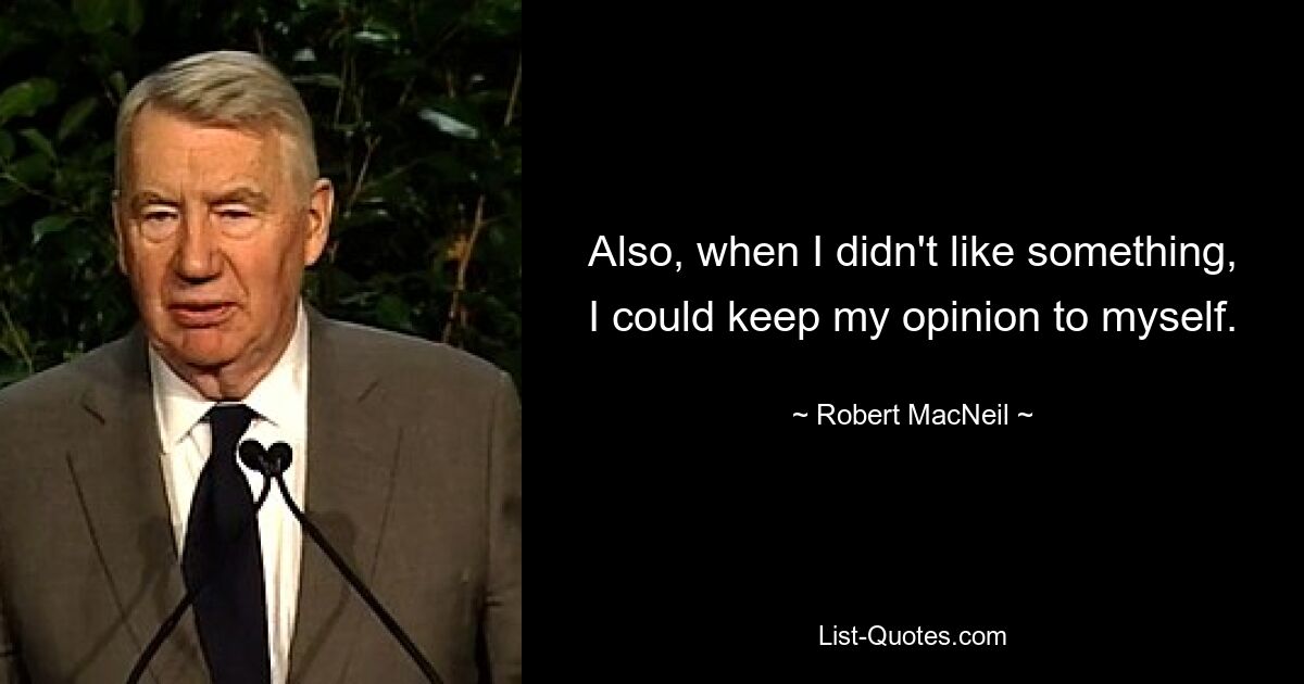 Also, when I didn't like something, I could keep my opinion to myself. — © Robert MacNeil