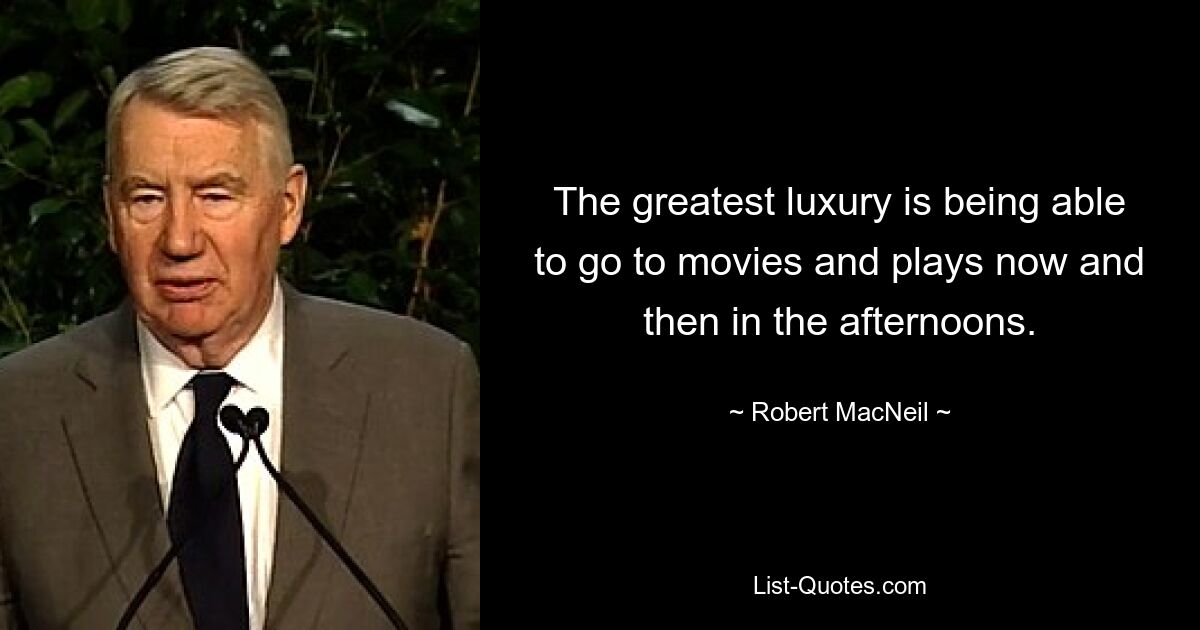 The greatest luxury is being able to go to movies and plays now and then in the afternoons. — © Robert MacNeil