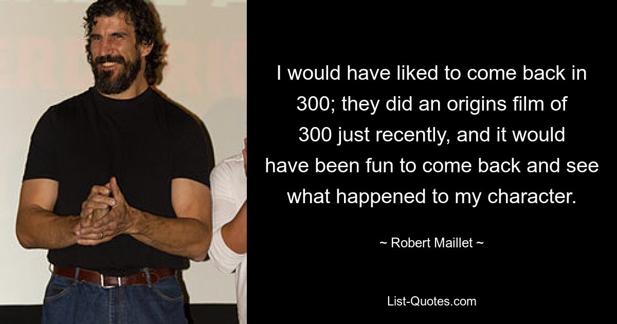 I would have liked to come back in 300; they did an origins film of 300 just recently, and it would have been fun to come back and see what happened to my character. — © Robert Maillet