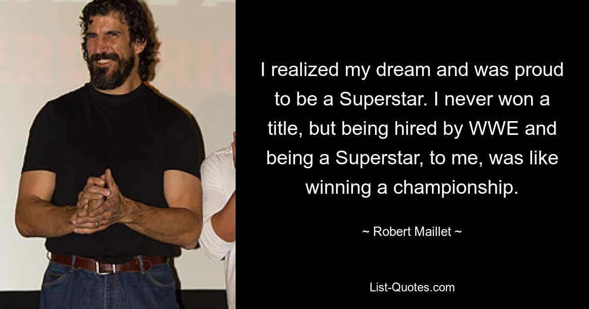 I realized my dream and was proud to be a Superstar. I never won a title, but being hired by WWE and being a Superstar, to me, was like winning a championship. — © Robert Maillet