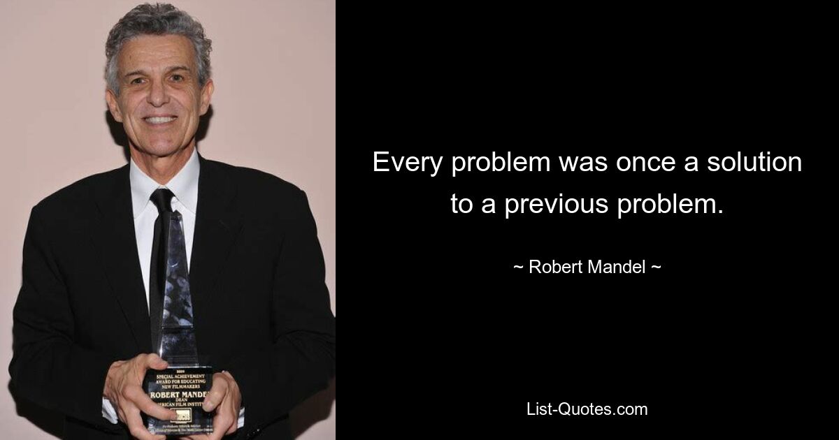 Every problem was once a solution to a previous problem. — © Robert Mandel