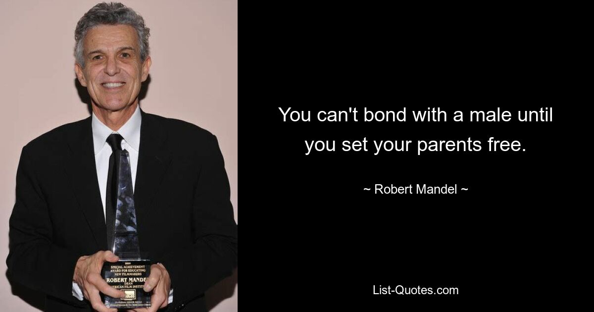 You can't bond with a male until you set your parents free. — © Robert Mandel