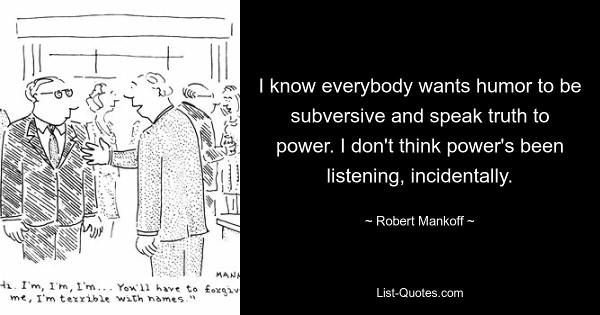 I know everybody wants humor to be subversive and speak truth to power. I don't think power's been listening, incidentally. — © Robert Mankoff