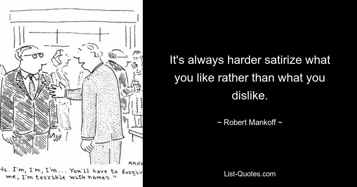 It's always harder satirize what you like rather than what you dislike. — © Robert Mankoff