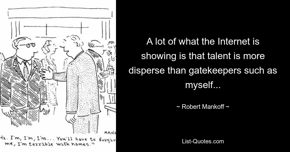 A lot of what the Internet is showing is that talent is more disperse than gatekeepers such as myself... — © Robert Mankoff