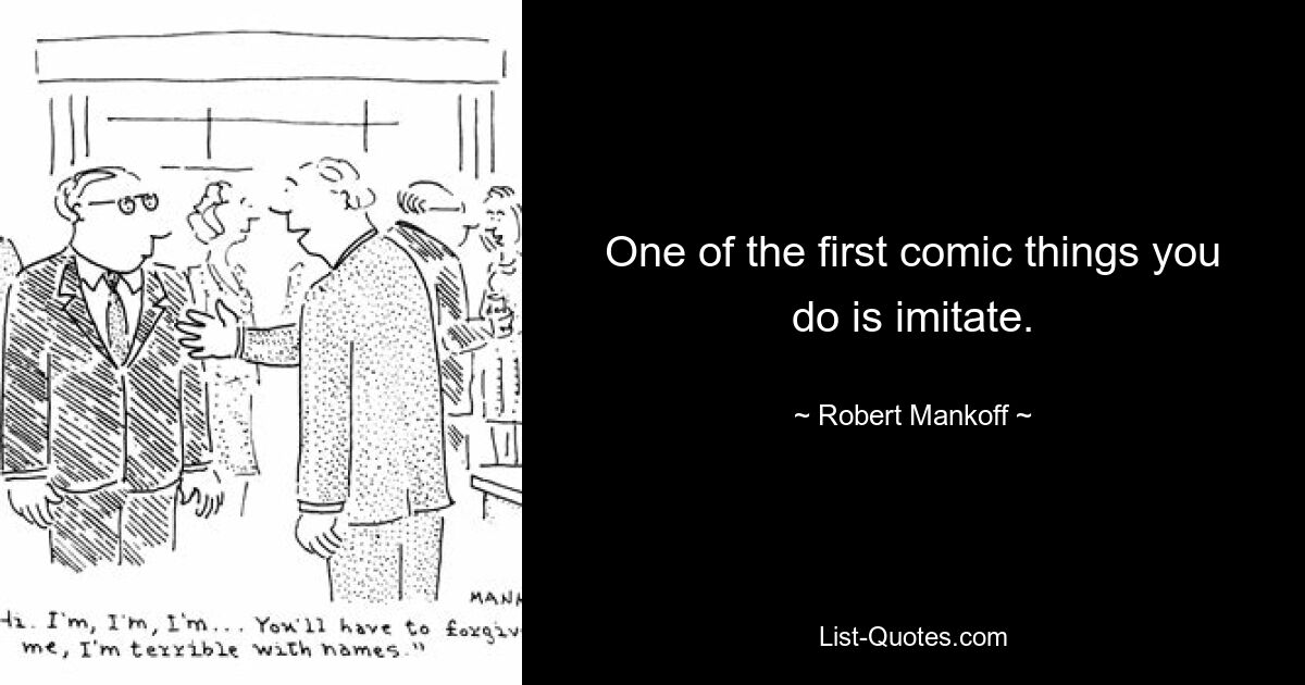 One of the first comic things you do is imitate. — © Robert Mankoff