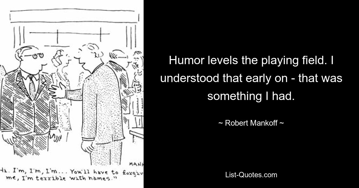 Humor levels the playing field. I understood that early on - that was something I had. — © Robert Mankoff