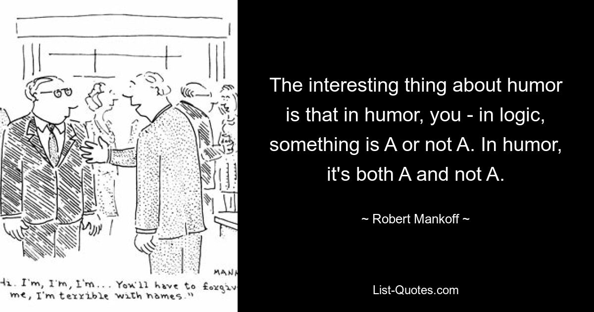 Das Interessante am Humor ist, dass im Humor etwas A oder nicht A ist. Im Humor ist es sowohl A als auch nicht A. — © Robert Mankoff