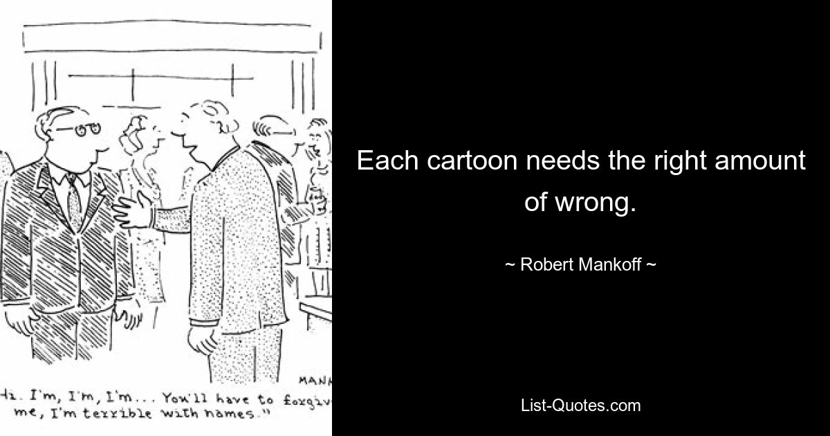 Each cartoon needs the right amount of wrong. — © Robert Mankoff