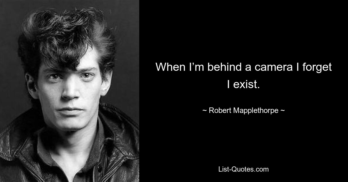 When I’m behind a camera I forget I exist. — © Robert Mapplethorpe