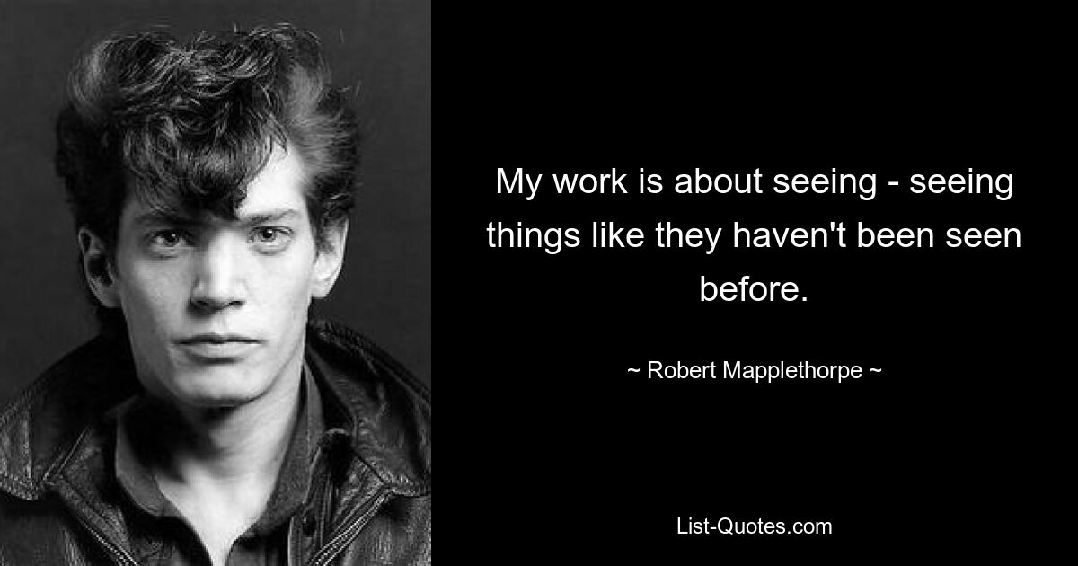 My work is about seeing - seeing things like they haven't been seen before. — © Robert Mapplethorpe