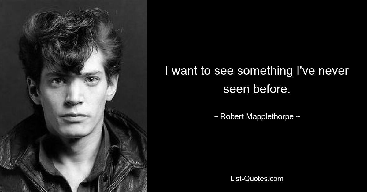 I want to see something I've never seen before. — © Robert Mapplethorpe