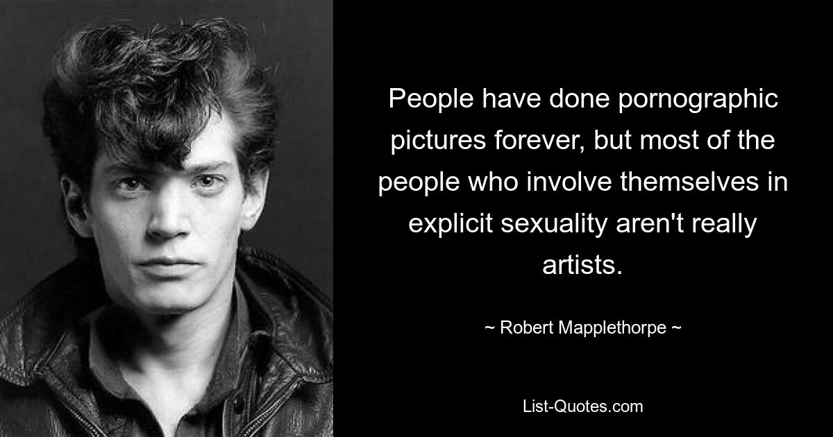 People have done pornographic pictures forever, but most of the people who involve themselves in explicit sexuality aren't really artists. — © Robert Mapplethorpe