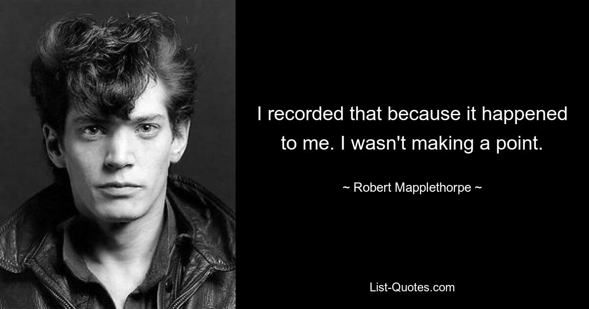 I recorded that because it happened to me. I wasn't making a point. — © Robert Mapplethorpe