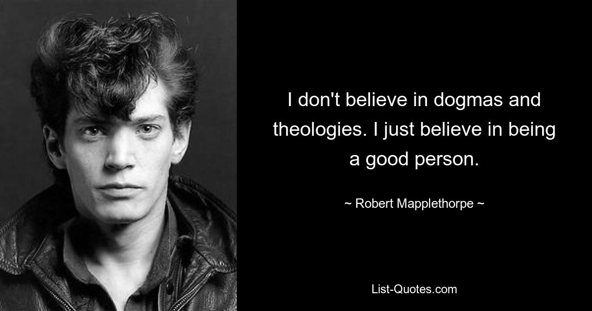 I don't believe in dogmas and theologies. I just believe in being a good person. — © Robert Mapplethorpe