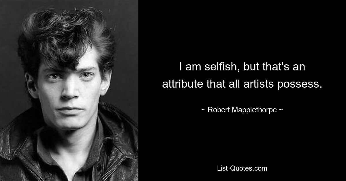 I am selfish, but that's an attribute that all artists possess. — © Robert Mapplethorpe