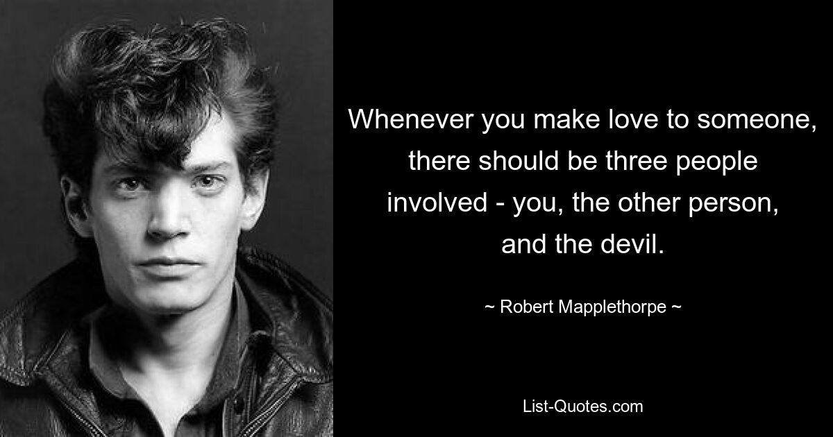 Whenever you make love to someone, there should be three people involved - you, the other person, and the devil. — © Robert Mapplethorpe