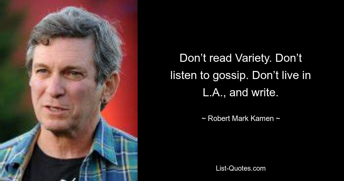 Don’t read Variety. Don’t listen to gossip. Don’t live in L.A., and write. — © Robert Mark Kamen