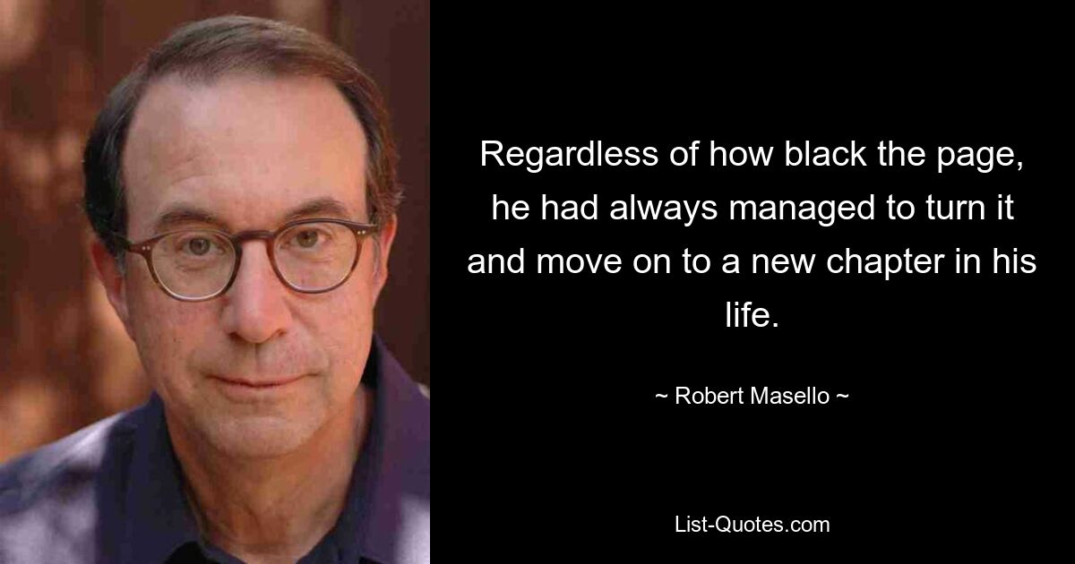 Regardless of how black the page, he had always managed to turn it and move on to a new chapter in his life. — © Robert Masello