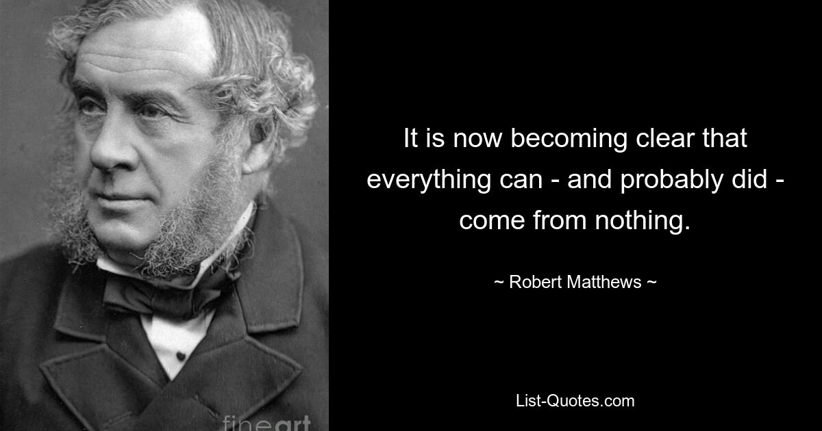 It is now becoming clear that everything can - and probably did - come from nothing. — © Robert Matthews