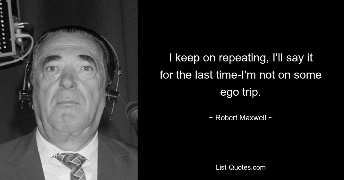 I keep on repeating, I'll say it for the last time-I'm not on some ego trip. — © Robert Maxwell