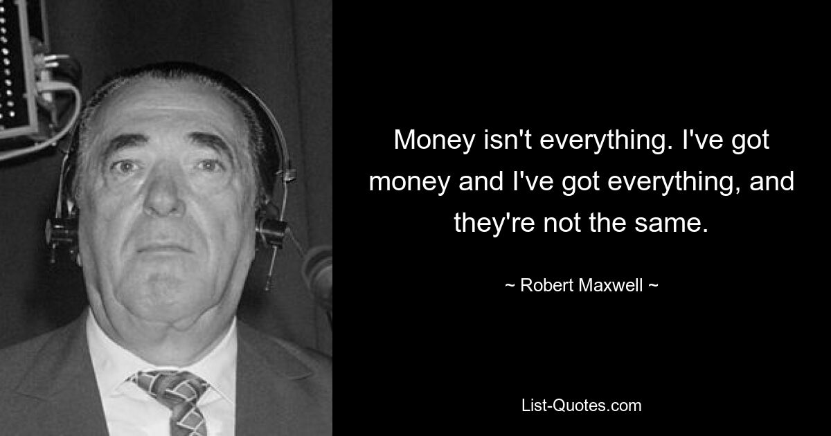 Money isn't everything. I've got money and I've got everything, and they're not the same. — © Robert Maxwell