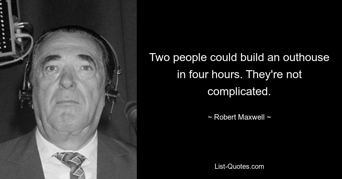 Two people could build an outhouse in four hours. They're not complicated. — © Robert Maxwell