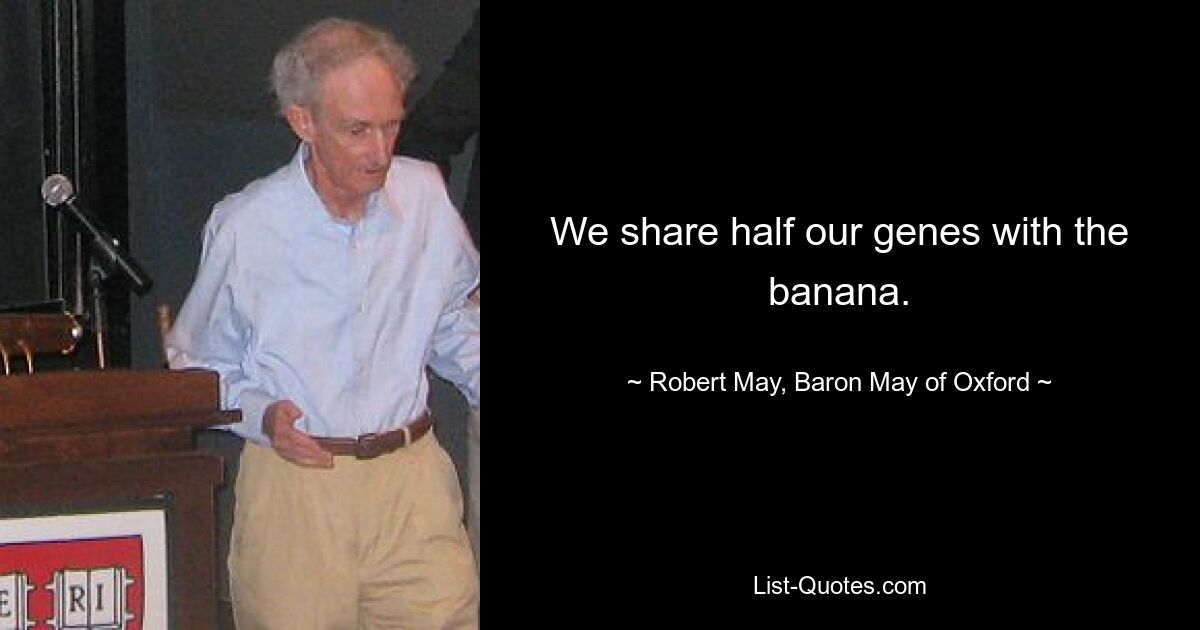 We share half our genes with the banana. — © Robert May, Baron May of Oxford