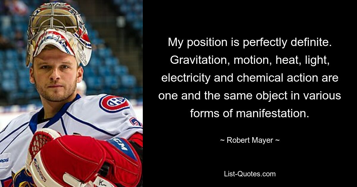 My position is perfectly definite. Gravitation, motion, heat, light, electricity and chemical action are one and the same object in various forms of manifestation. — © Robert Mayer