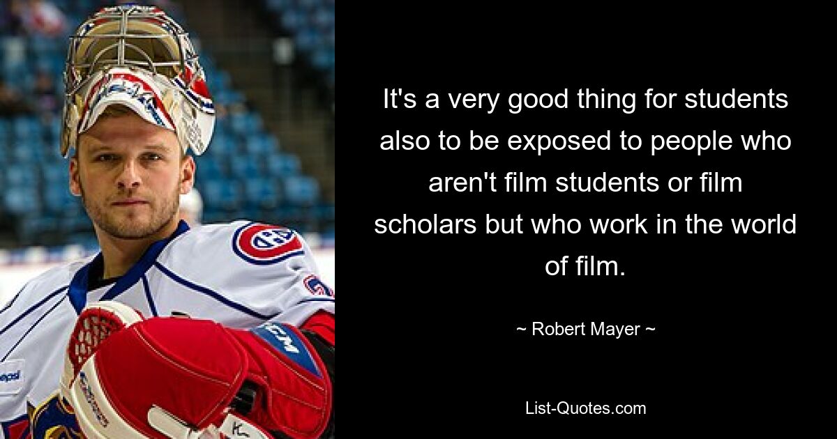 It's a very good thing for students also to be exposed to people who aren't film students or film scholars but who work in the world of film. — © Robert Mayer