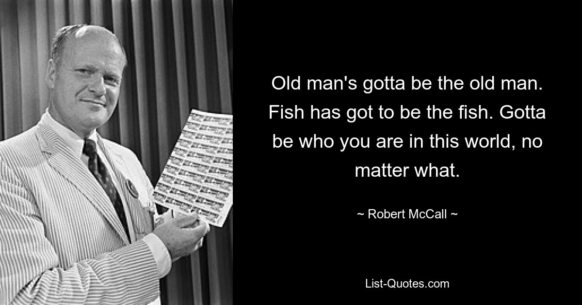 Old man's gotta be the old man. Fish has got to be the fish. Gotta be who you are in this world, no matter what. — © Robert McCall