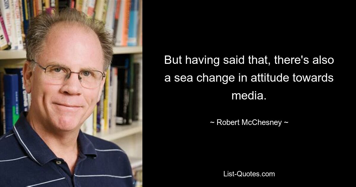 But having said that, there's also a sea change in attitude towards media. — © Robert McChesney