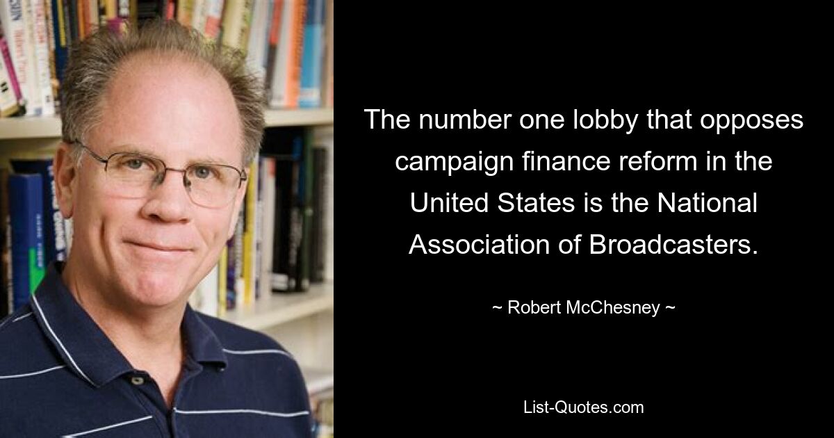 The number one lobby that opposes campaign finance reform in the United States is the National Association of Broadcasters. — © Robert McChesney