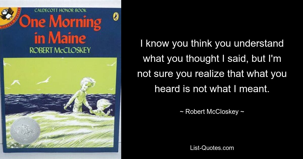 I know you think you understand what you thought I said, but I'm not sure you realize that what you heard is not what I meant. — © Robert McCloskey