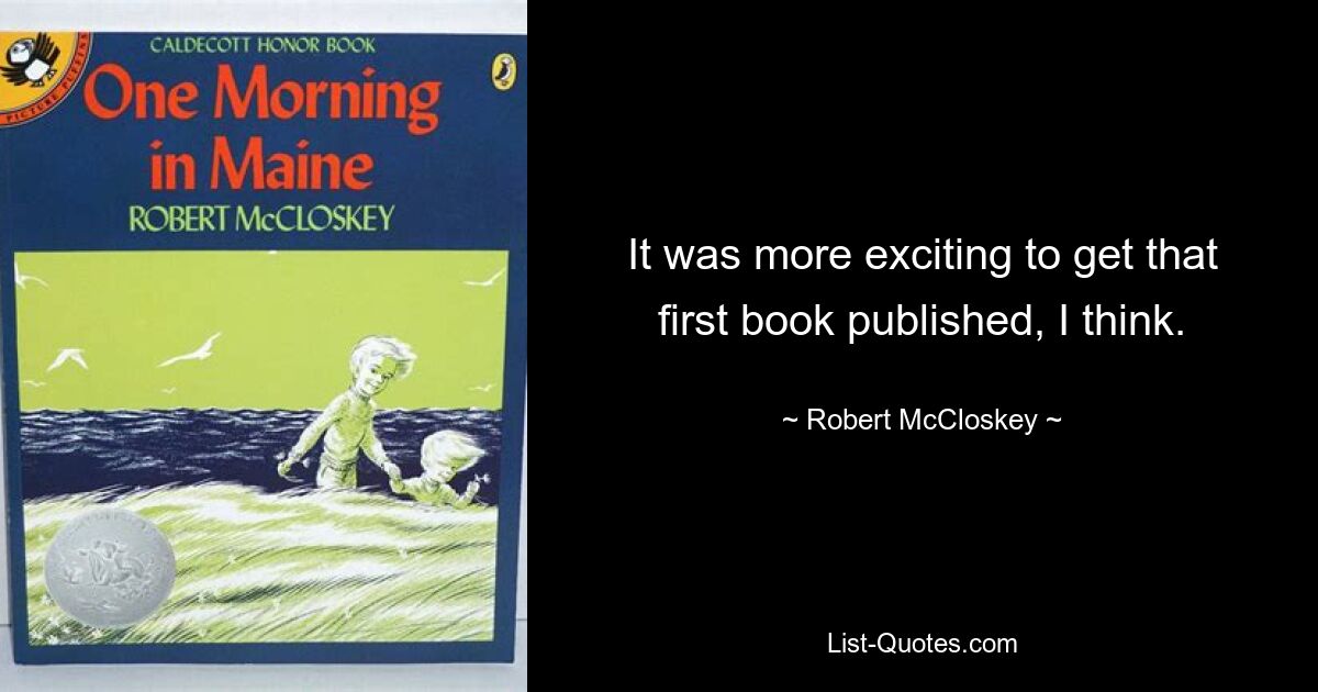 It was more exciting to get that first book published, I think. — © Robert McCloskey