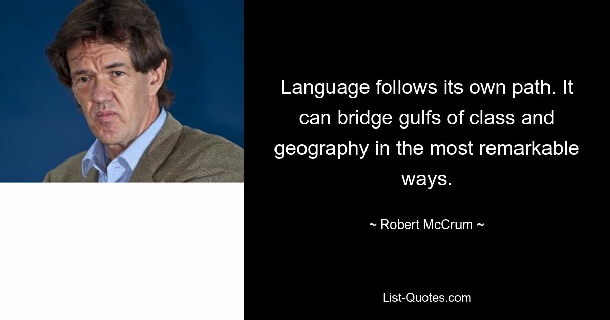 Language follows its own path. It can bridge gulfs of class and geography in the most remarkable ways. — © Robert McCrum